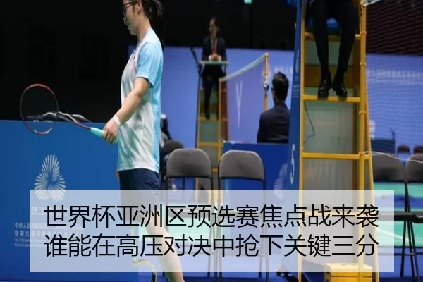 世界杯亚洲区预选赛焦点战来袭 谁能在高压对决中抢下关键三分